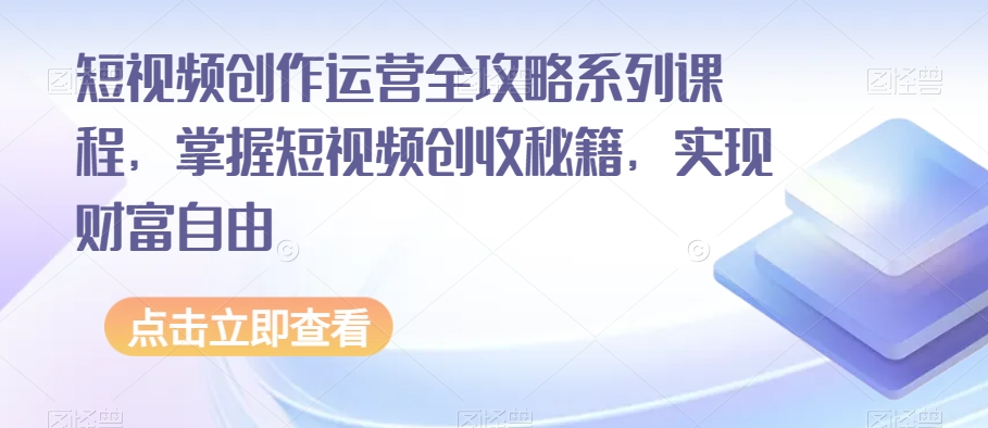 短视频创作运营全攻略系列课程，掌握短视频创收秘籍，实现财富自由网赚库-项目库-轻创网-中创网-福缘网-冒泡网-资源之家-魔方项目库网赚库