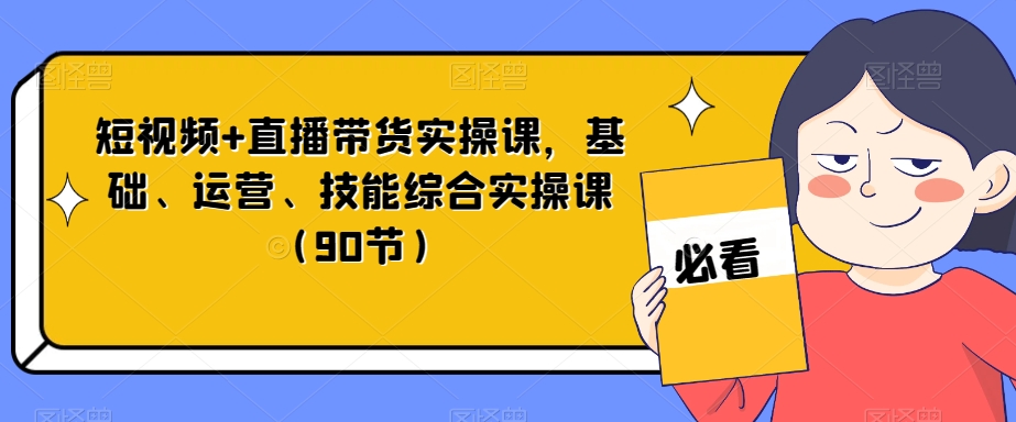 短视频+直播带货实操课，基础、运营、技能综合实操课（90节）网赚库-项目库-轻创网-中创网-福缘网-冒泡网-资源之家-魔方项目库网赚库