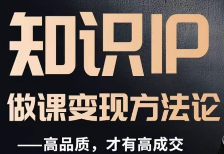 怎么做一门品质好课，知识IP做课变现方法论，高品质，才有好成交网赚库-项目库-轻创网-中创网-福缘网-冒泡网-资源之家-魔方项目库网赚库