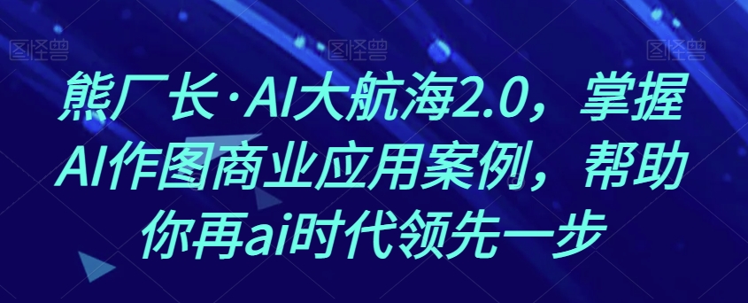 熊厂长·AI大航海2.0，掌握AI作图商业应用案例，帮助你再ai时代领先一步网赚库-项目库-轻创网-中创网-福缘网-冒泡网-资源之家-魔方项目库网赚库
