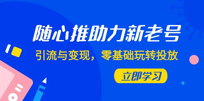 随心推-助力新老号，引流与变现，零基础玩转投放（7节课）网赚库-项目库-轻创网-中创网-福缘网-冒泡网-资源之家-魔方项目库网赚库