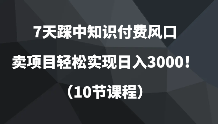 7天踩中知识付费风口，卖项目轻松实现日入3000！（10节课程）网赚库-项目库-轻创网-中创网-福缘网-冒泡网-资源之家-魔方项目库网赚库