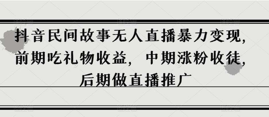 抖音民间故事无人直播暴力变现，前期吃礼物收益，中期涨粉收徒，后期做直播推广【揭秘】网赚库-项目库-轻创网-中创网-福缘网-冒泡网-资源之家-魔方项目库网赚库