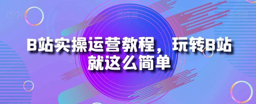 B站实操运营教程，玩转B站就这么简单网赚库-项目库-轻创网-中创网-福缘网-冒泡网-资源之家-魔方项目库网赚库