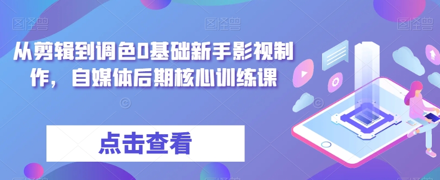 从剪辑到调色0基础新手影视制作，自媒体后期核心训练课网赚库-项目库-轻创网-中创网-福缘网-冒泡网-资源之家-魔方项目库网赚库