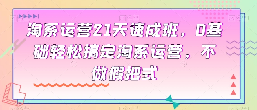 淘系运营21天速成班，0基础轻松搞定淘系运营，不做假把式网赚库-项目库-轻创网-中创网-福缘网-冒泡网-资源之家-魔方项目库网赚库