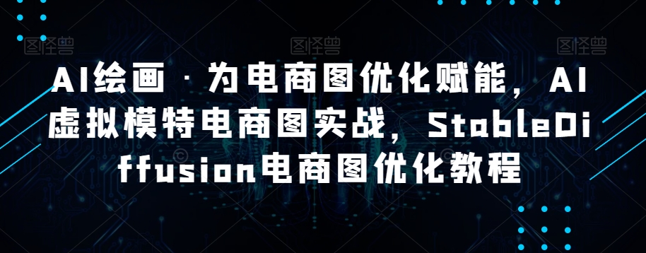 AI绘画·为电商图优化赋能，AI虚拟模特电商图实战，StableDiffusion电商图优化教程网赚库-项目库-轻创网-中创网-福缘网-冒泡网-资源之家-魔方项目库网赚库