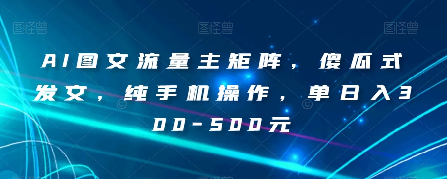 AI图文流量主矩阵，傻瓜式发文，纯手机操作，单日入300-500元【揭秘】网赚库-项目库-轻创网-中创网-福缘网-冒泡网-资源之家-魔方项目库网赚库