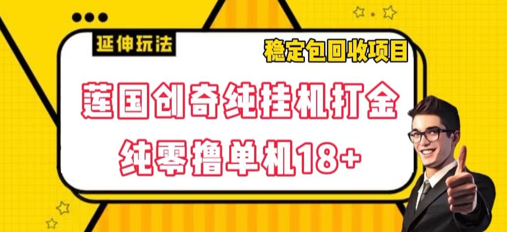 莲国创奇纯挂机打金，纯零撸单机18+，稳定包回收项目【揭秘】网赚库-项目库-轻创网-中创网-福缘网-冒泡网-资源之家-魔方项目库网赚库