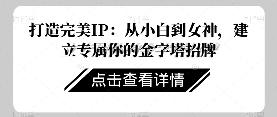 打造完美IP：从小白到女神，建立专属你的金字塔招牌网赚库-项目库-轻创网-中创网-福缘网-冒泡网-资源之家-魔方项目库网赚库