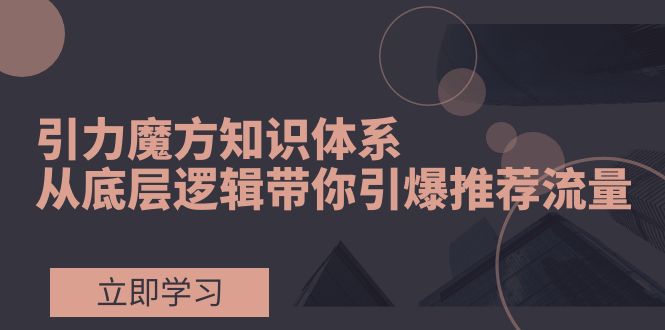 （7950期）引力魔方知识体系，从底层逻辑带你引爆荐推流量！网赚库-项目库-轻创网-中创网-福缘网-冒泡网-资源之家-魔方项目库网赚库