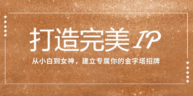 （7948期）打造完美IP：从小白到女神，建立专属你的金字塔招牌（15节课）网赚库-项目库-轻创网-中创网-福缘网-冒泡网-资源之家-魔方项目库网赚库
