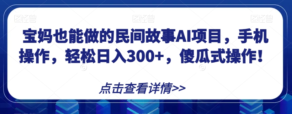 宝妈也能做的民间故事AI项目，手机操作，轻松日入300+，傻瓜式操作！【揭秘】网赚库-项目库-轻创网-中创网-福缘网-冒泡网-资源之家-魔方项目库网赚库