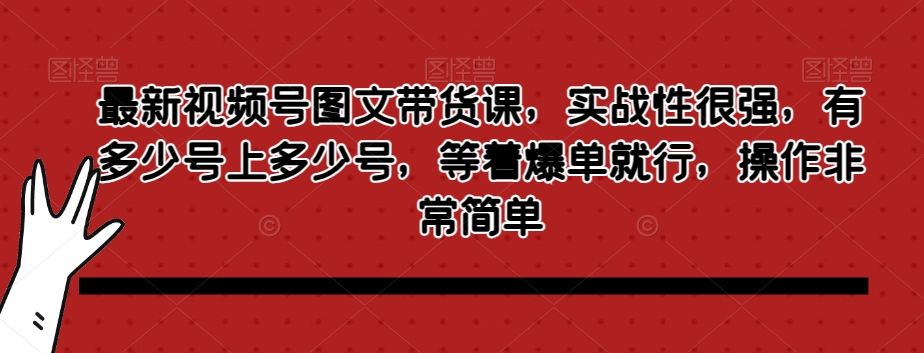 最新视频号图文带货课，实战性很强，有多少号上多少号，等着爆单就行，操作非常简单网赚库-项目库-轻创网-中创网-福缘网-冒泡网-资源之家-魔方项目库网赚库
