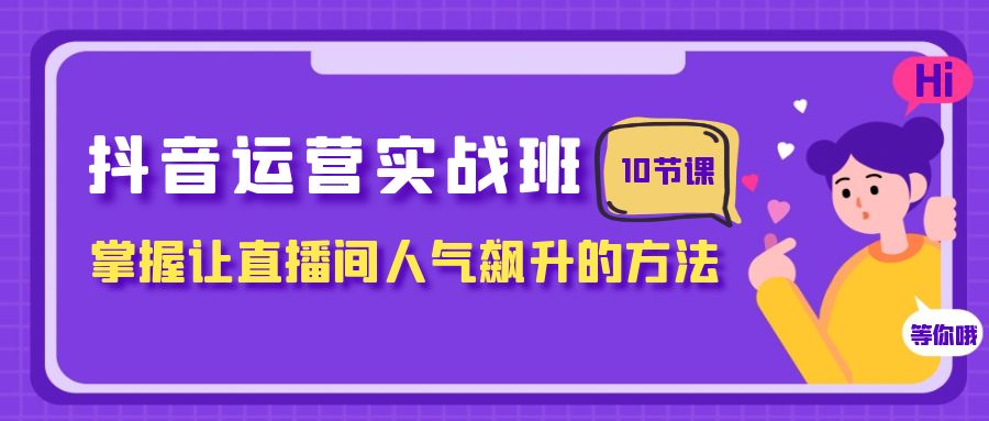 （7959期）抖音运营实战班，掌握让直播间人气飙升的方法（10节课）网赚库-项目库-轻创网-中创网-福缘网-冒泡网-资源之家-魔方项目库网赚库