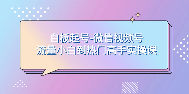 （7955期）白板起号-微信视频号流量小白到热门高手实操课网赚库-项目库-轻创网-中创网-福缘网-冒泡网-资源之家-魔方项目库网赚库