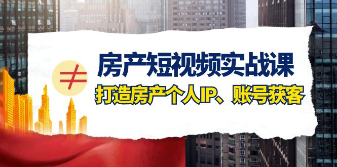 房产短视频实战课，手把手教你0基础打造房产个人IP，账号获客房产个人IP、账号获客网赚库-项目库-轻创网-中创网-福缘网-冒泡网-资源之家-魔方项目库网赚库
