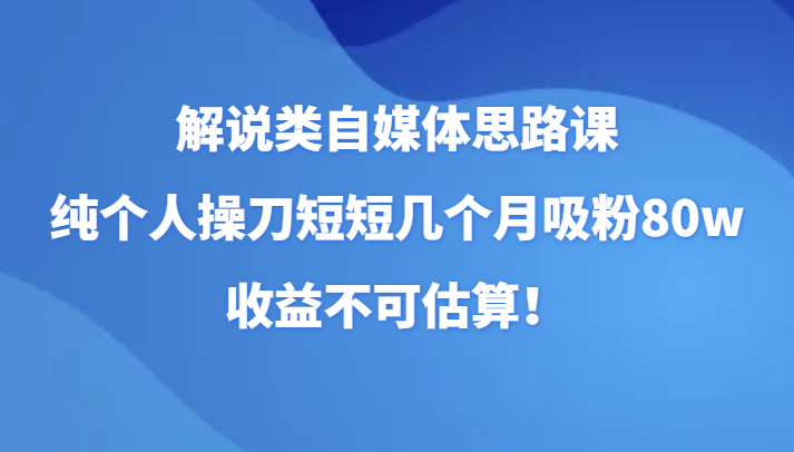 解说类自媒体思路课，纯个人操刀短短几个月吸粉80w，收益不可估算！网赚库-项目库-轻创网-中创网-福缘网-冒泡网-资源之家-魔方项目库网赚库
