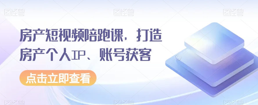 房产短视频陪跑课，打造房产个人IP、账号获客网赚库-项目库-轻创网-中创网-福缘网-冒泡网-资源之家-魔方项目库网赚库