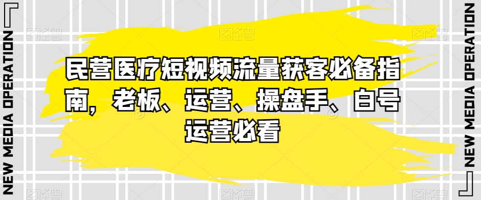 民营医疗短视频流量获客必备指南，老板、运营、操盘手、白号运营必看网赚库-项目库-轻创网-中创网-福缘网-冒泡网-资源之家-魔方项目库网赚库