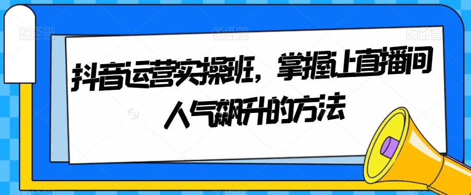 抖音运营实操班，掌握让直播间人气飙升的方法网赚库-项目库-轻创网-中创网-福缘网-冒泡网-资源之家-魔方项目库网赚库