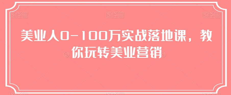 美业人0-100万实战落地课，教你玩转美业营销网赚库-项目库-轻创网-中创网-福缘网-冒泡网-资源之家-魔方项目库网赚库