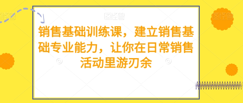 销售基础训练课，建立销售基础专业能力，让你在日常销售活动里游刃余网赚库-项目库-轻创网-中创网-福缘网-冒泡网-资源之家-魔方项目库网赚库