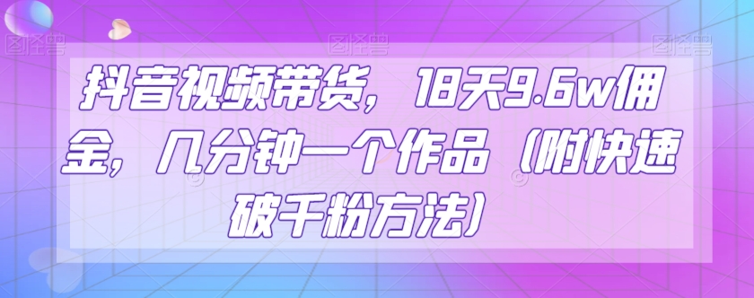 抖音视频带货，18天9.6w佣金，几分钟一个作品（附快速破千粉方法）【揭秘】网赚库-项目库-轻创网-中创网-福缘网-冒泡网-资源之家-魔方项目库网赚库