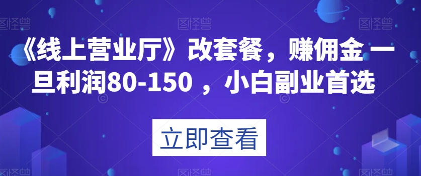 《线上营业厅》改套餐，赚佣金一旦利润80-150，小白副业首选【揭秘】网赚库-项目库-轻创网-中创网-福缘网-冒泡网-资源之家-魔方项目库网赚库