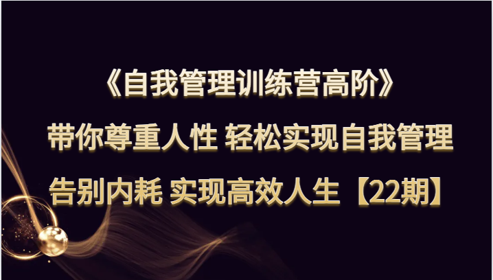 自我管理训练营高阶 带你尊重人性 轻松实现自我管理 告别内耗 实现高效人生【22期】网赚库-项目库-轻创网-中创网-福缘网-冒泡网-资源之家-魔方项目库网赚库