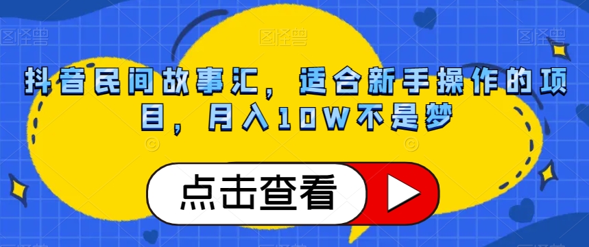 抖音民间故事汇，适合新手操作的项目，月入10W不是梦【揭秘】网赚库-项目库-轻创网-中创网-福缘网-冒泡网-资源之家-魔方项目库网赚库