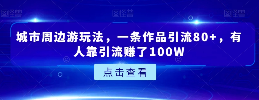 城市周边游玩法，一条作品引流80+，有人靠引流赚了100W【揭秘】网赚库-项目库-轻创网-中创网-福缘网-冒泡网-资源之家-魔方项目库网赚库