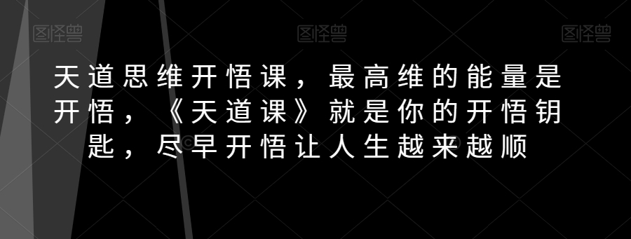 天道思维开悟课，最高维的能量是开悟，《天道课》就是你的开悟钥匙，尽早开悟让人生越来越顺网赚库-项目库-轻创网-中创网-福缘网-冒泡网-资源之家-魔方项目库网赚库