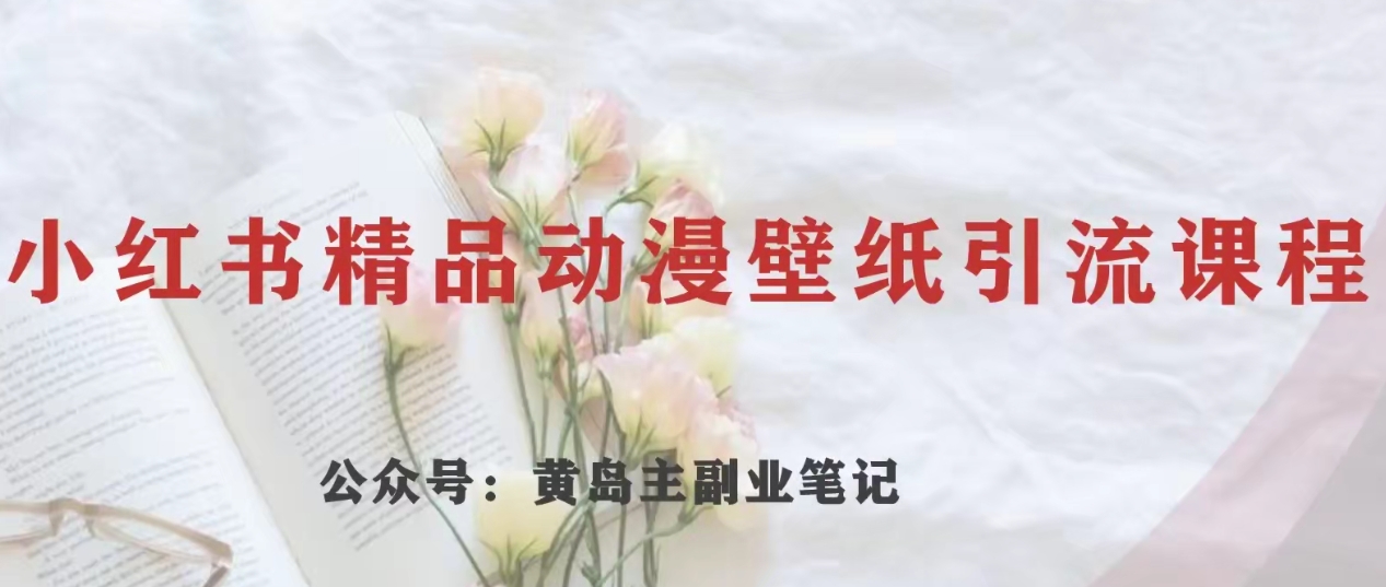 黄岛主·小红书精品动漫壁纸引流变现项目，一条龙变现玩法分享网赚库-项目库-轻创网-中创网-福缘网-冒泡网-资源之家-魔方项目库网赚库