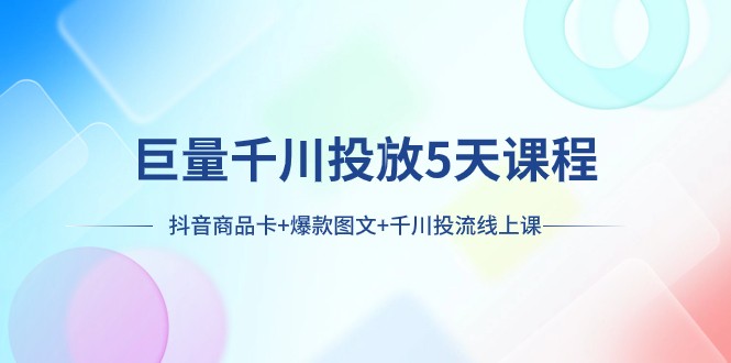 巨量千川投放5天课程：抖音商品卡+爆款图文+千川投流线上课网赚库-项目库-轻创网-中创网-福缘网-冒泡网-资源之家-魔方项目库网赚库