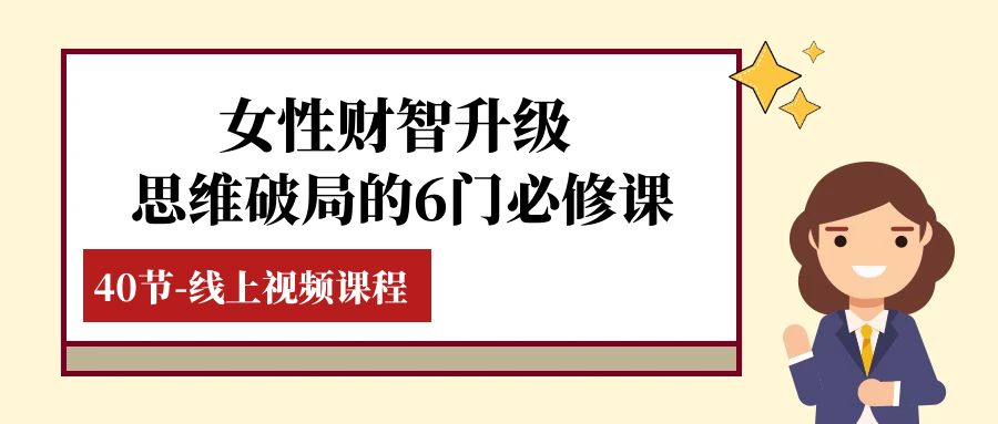 （7988期）女性·财智升级-思维破局的6门必修课，线上视频课程（40节课）网赚库-项目库-轻创网-中创网-福缘网-冒泡网-资源之家-魔方项目库网赚库