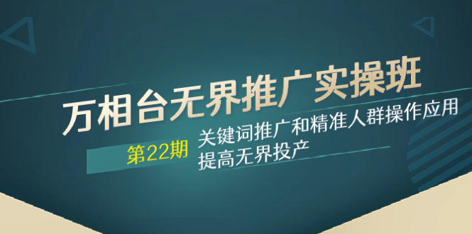 （7987期）万相台无界推广实操班【22期】关键词推广和精准人群操作应用，提高无界投产网赚库-项目库-轻创网-中创网-福缘网-冒泡网-资源之家-魔方项目库网赚库