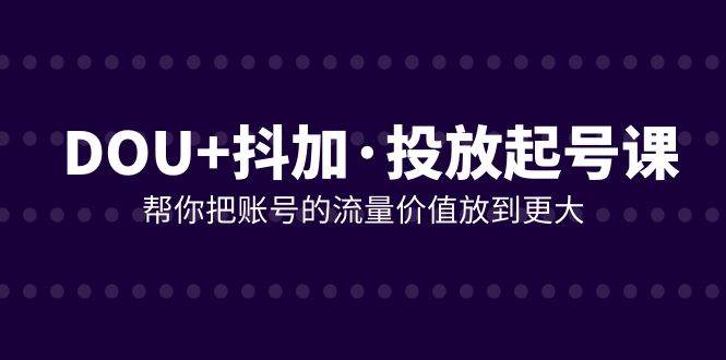 （7985期）DOU+抖加投放起号课，帮你把账号的流量价值放到更大（21节课）网赚库-项目库-轻创网-中创网-福缘网-冒泡网-资源之家-魔方项目库网赚库