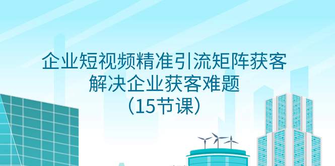 （7983期）企业短视频精准引流矩阵获客，解决企业获客难题（15节课）网赚库-项目库-轻创网-中创网-福缘网-冒泡网-资源之家-魔方项目库网赚库