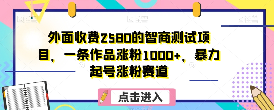 外面收费2580的智商测试项目，一条作品涨粉1000+，暴力起号涨粉赛道【揭秘】网赚库-项目库-轻创网-中创网-福缘网-冒泡网-资源之家-魔方项目库网赚库