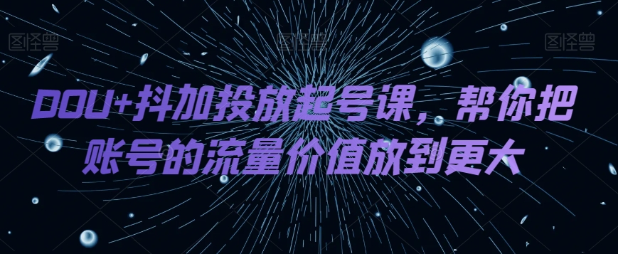 DOU+抖加投放起号课，帮你把账号的流量价值放到更大网赚库-项目库-轻创网-中创网-福缘网-冒泡网-资源之家-魔方项目库网赚库