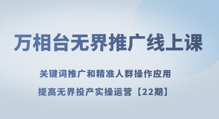 万相台无界推广线上课关键词推广和精准人群操作应用，提高无界投产实操运营【22期】网赚库-项目库-轻创网-中创网-福缘网-冒泡网-资源之家-魔方项目库网赚库