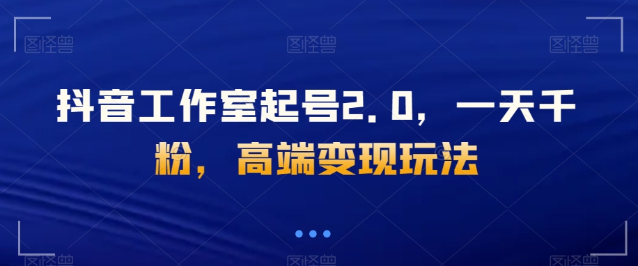 抖音工作室起号2.0，一天千粉，高端变现玩法【揭秘】网赚库-项目库-轻创网-中创网-福缘网-冒泡网-资源之家-魔方项目库网赚库