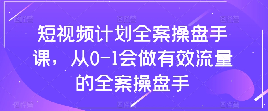 短视频计划全案操盘手课，从0-1会做有效流量的全案操盘手网赚库-项目库-轻创网-中创网-福缘网-冒泡网-资源之家-魔方项目库网赚库