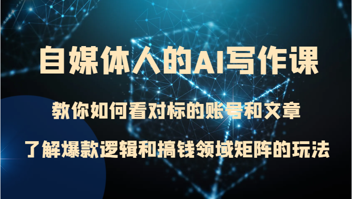 自媒体人的AI写作课 教你如何看对标的账号和文章、了解爆款逻辑和搞钱领域矩阵的玩法网赚库-项目库-轻创网-中创网-福缘网-冒泡网-资源之家-魔方项目库网赚库