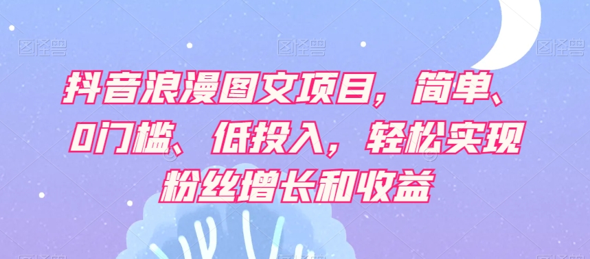 抖音浪漫图文项目，简单、0门槛、低投入，轻松实现粉丝增长和收益网赚库-项目库-轻创网-中创网-福缘网-冒泡网-资源之家-魔方项目库网赚库