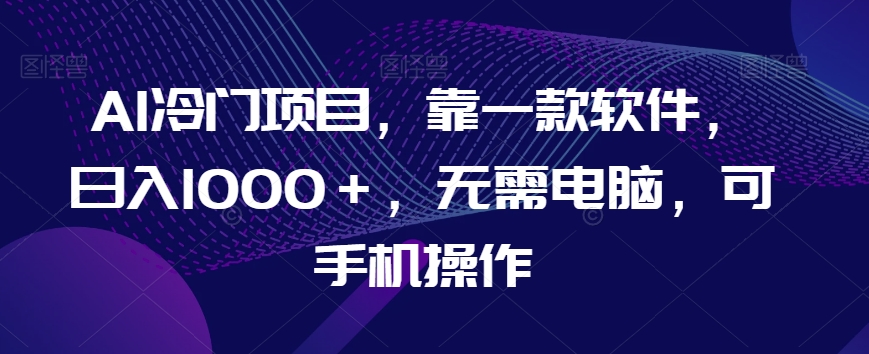 AI冷门项目，靠一款软件，日入1000＋，无需电脑，可手机操作【揭秘】网赚库-项目库-轻创网-中创网-福缘网-冒泡网-资源之家-魔方项目库网赚库