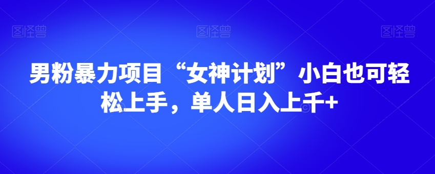 男粉暴力项目“女神计划”小白也可轻松上手，单人日入上千+【揭秘】网赚库-项目库-轻创网-中创网-福缘网-冒泡网-资源之家-魔方项目库网赚库