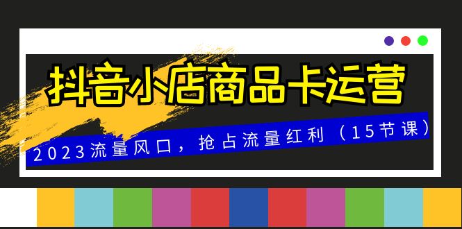 （8012期）抖音小店商品卡运营，2023流量风口，抢占流量红利（15节课）网赚库-项目库-轻创网-中创网-福缘网-冒泡网-资源之家-魔方项目库网赚库