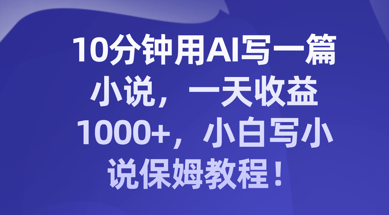 （8008期）10分钟用AI写一篇小说，一天收益1000+，小白写小说保姆教程！网赚库-项目库-轻创网-中创网-福缘网-冒泡网-资源之家-魔方项目库网赚库
